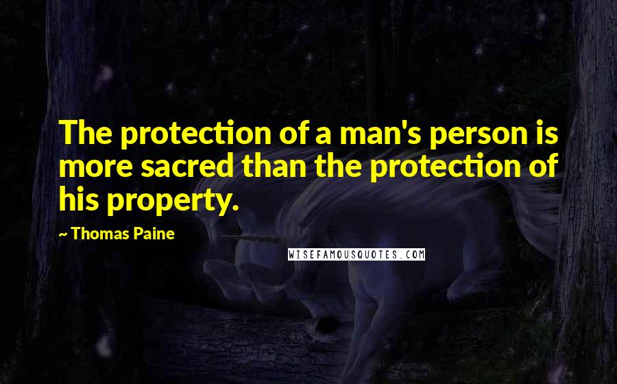 Thomas Paine Quotes: The protection of a man's person is more sacred than the protection of his property.
