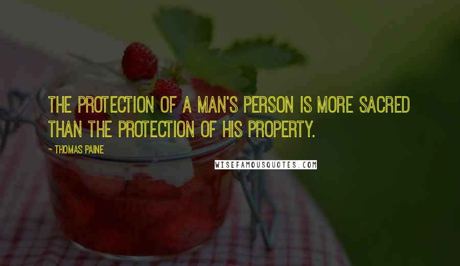 Thomas Paine Quotes: The protection of a man's person is more sacred than the protection of his property.