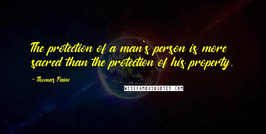 Thomas Paine Quotes: The protection of a man's person is more sacred than the protection of his property.