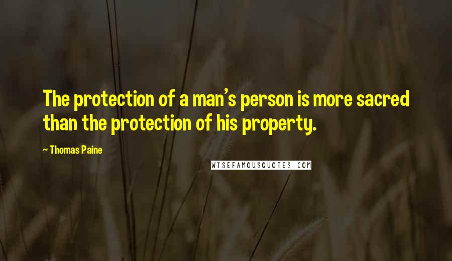 Thomas Paine Quotes: The protection of a man's person is more sacred than the protection of his property.