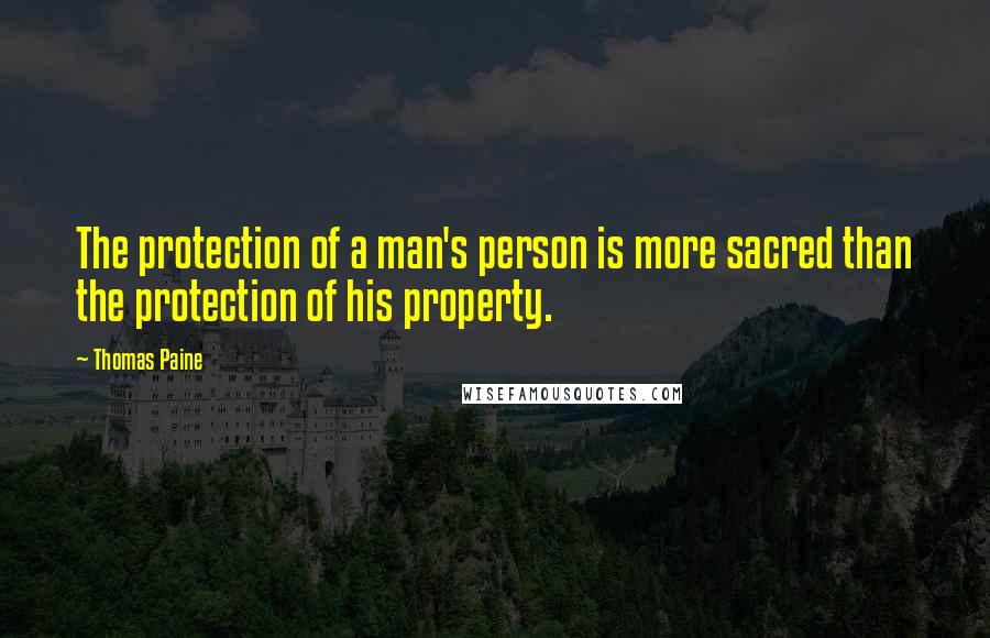 Thomas Paine Quotes: The protection of a man's person is more sacred than the protection of his property.