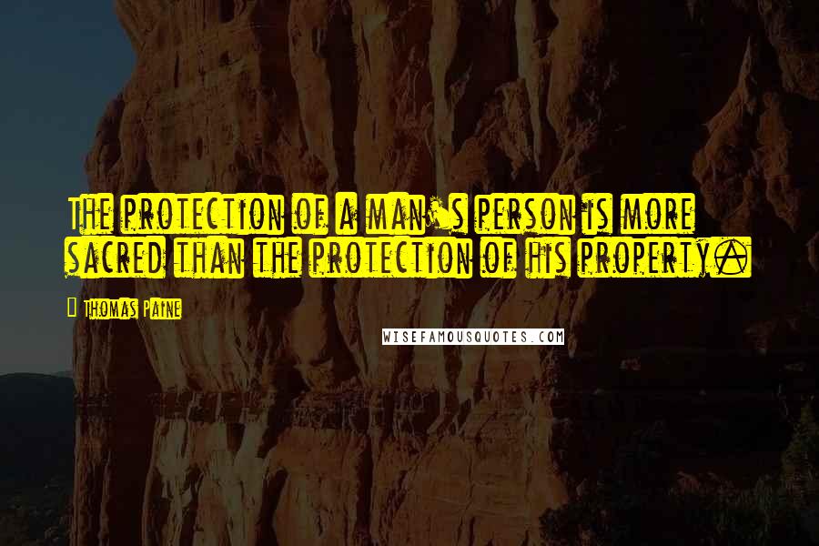 Thomas Paine Quotes: The protection of a man's person is more sacred than the protection of his property.