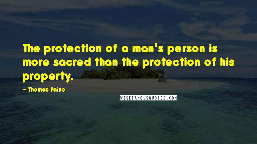 Thomas Paine Quotes: The protection of a man's person is more sacred than the protection of his property.