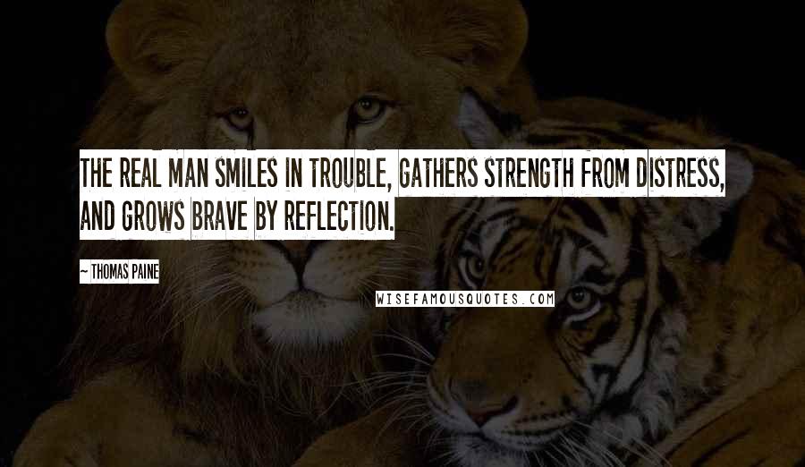 Thomas Paine Quotes: The real man smiles in trouble, gathers strength from distress, and grows brave by reflection.