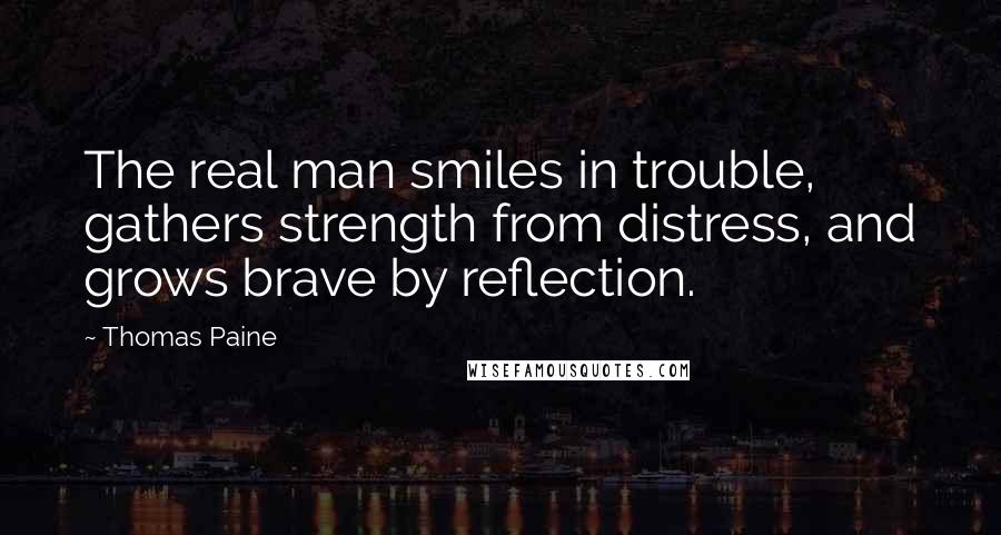 Thomas Paine Quotes: The real man smiles in trouble, gathers strength from distress, and grows brave by reflection.