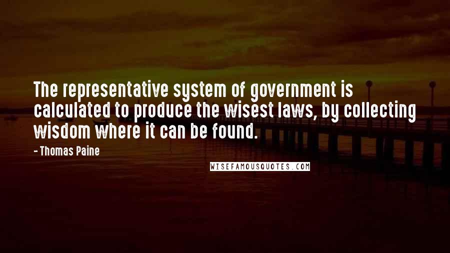 Thomas Paine Quotes: The representative system of government is calculated to produce the wisest laws, by collecting wisdom where it can be found.