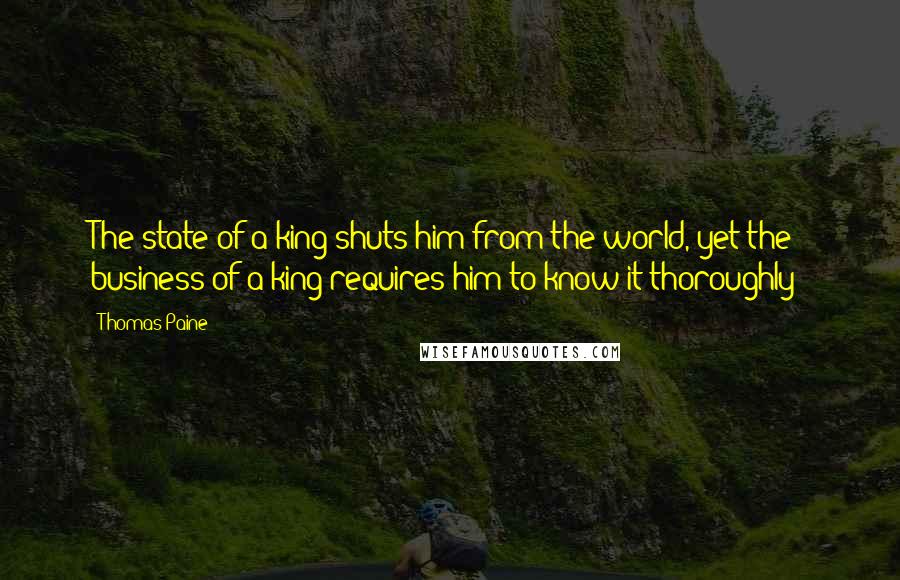 Thomas Paine Quotes: The state of a king shuts him from the world, yet the business of a king requires him to know it thoroughly;