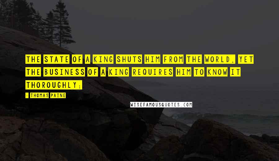 Thomas Paine Quotes: The state of a king shuts him from the world, yet the business of a king requires him to know it thoroughly;