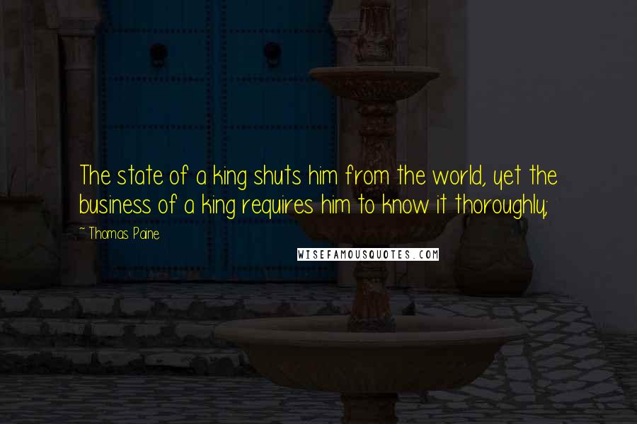 Thomas Paine Quotes: The state of a king shuts him from the world, yet the business of a king requires him to know it thoroughly;