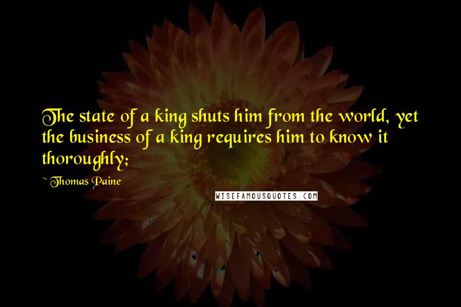 Thomas Paine Quotes: The state of a king shuts him from the world, yet the business of a king requires him to know it thoroughly;