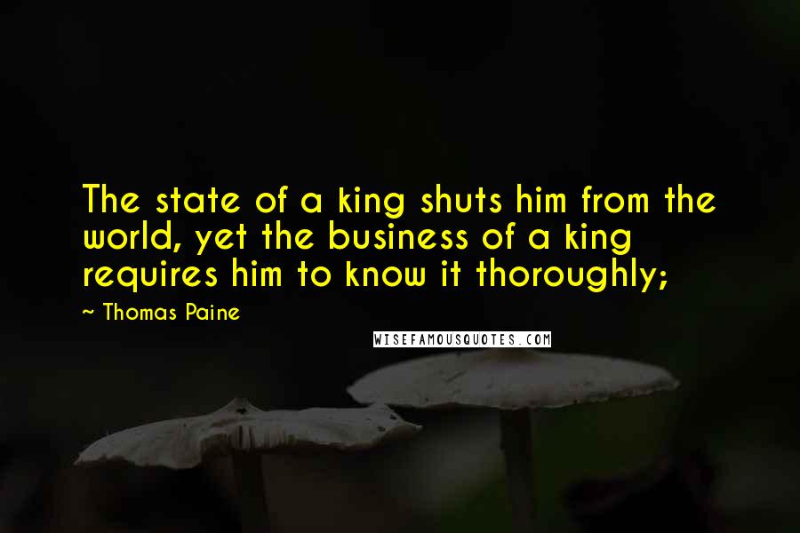 Thomas Paine Quotes: The state of a king shuts him from the world, yet the business of a king requires him to know it thoroughly;