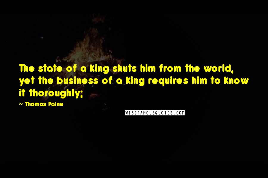 Thomas Paine Quotes: The state of a king shuts him from the world, yet the business of a king requires him to know it thoroughly;