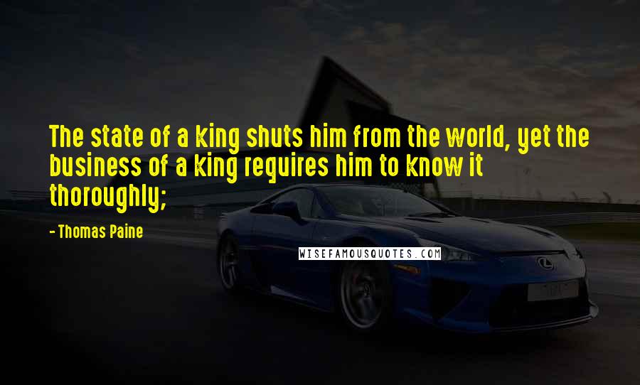 Thomas Paine Quotes: The state of a king shuts him from the world, yet the business of a king requires him to know it thoroughly;