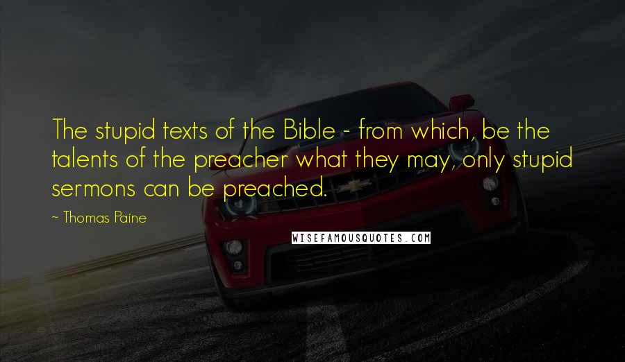 Thomas Paine Quotes: The stupid texts of the Bible - from which, be the talents of the preacher what they may, only stupid sermons can be preached.