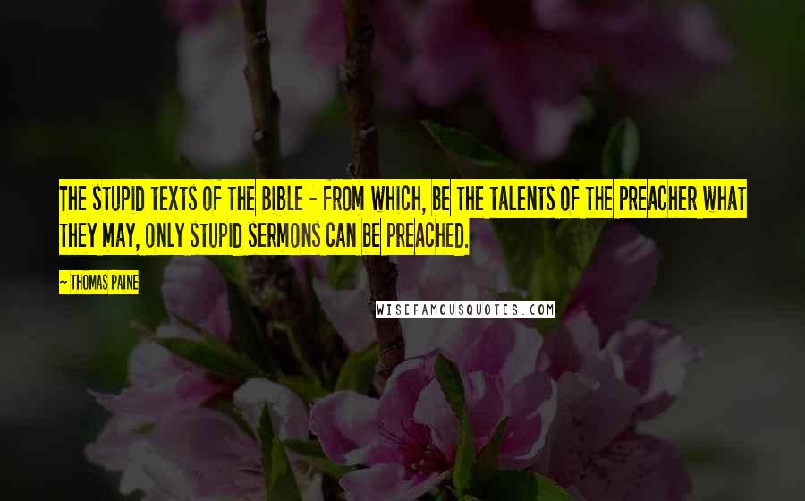 Thomas Paine Quotes: The stupid texts of the Bible - from which, be the talents of the preacher what they may, only stupid sermons can be preached.