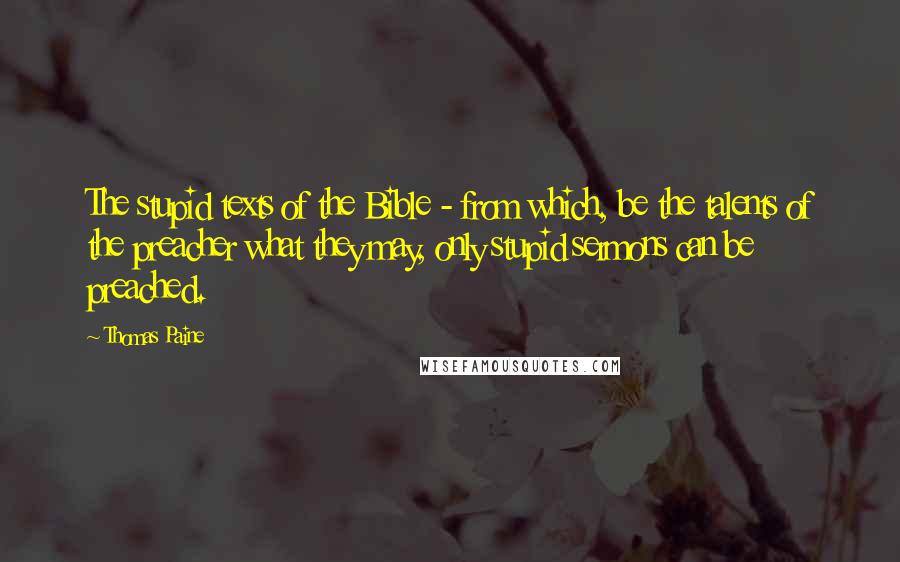 Thomas Paine Quotes: The stupid texts of the Bible - from which, be the talents of the preacher what they may, only stupid sermons can be preached.