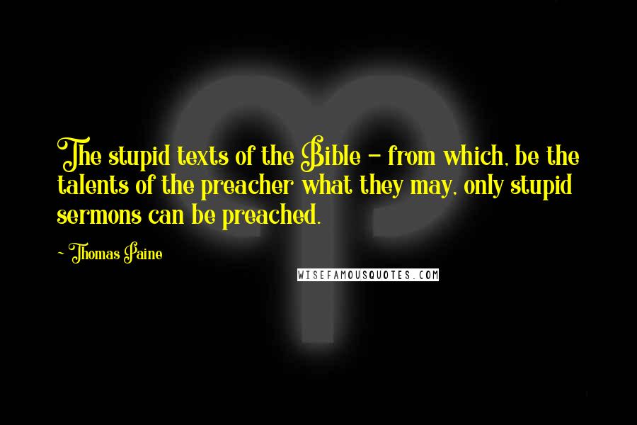 Thomas Paine Quotes: The stupid texts of the Bible - from which, be the talents of the preacher what they may, only stupid sermons can be preached.