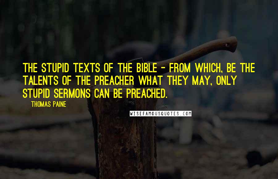 Thomas Paine Quotes: The stupid texts of the Bible - from which, be the talents of the preacher what they may, only stupid sermons can be preached.