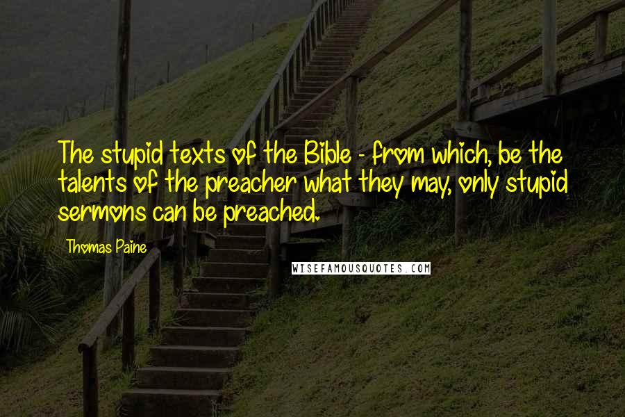 Thomas Paine Quotes: The stupid texts of the Bible - from which, be the talents of the preacher what they may, only stupid sermons can be preached.
