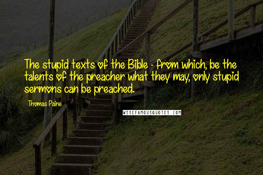 Thomas Paine Quotes: The stupid texts of the Bible - from which, be the talents of the preacher what they may, only stupid sermons can be preached.