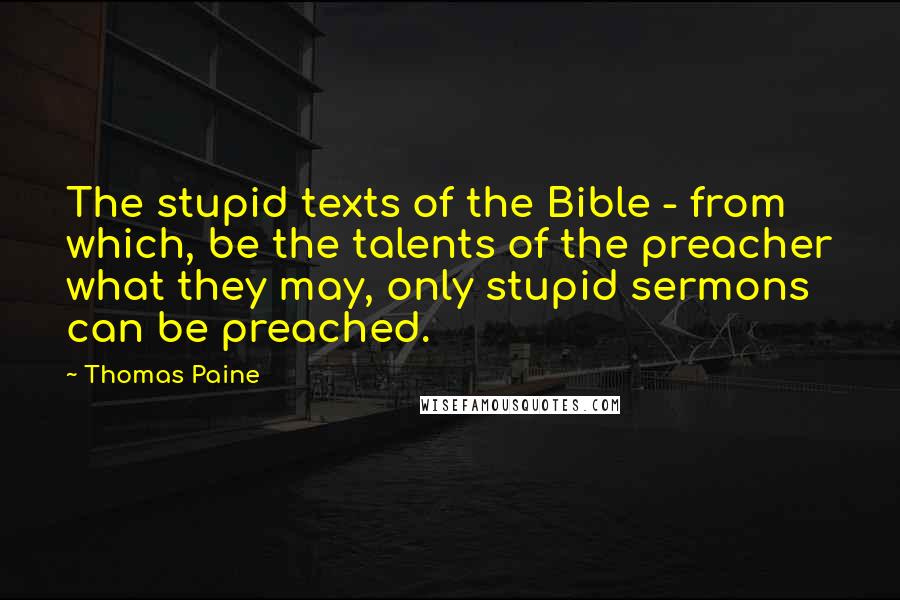 Thomas Paine Quotes: The stupid texts of the Bible - from which, be the talents of the preacher what they may, only stupid sermons can be preached.