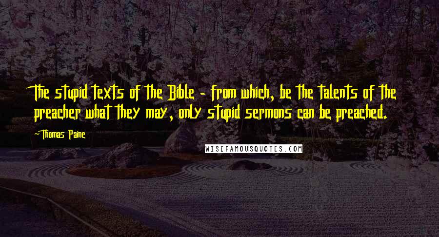 Thomas Paine Quotes: The stupid texts of the Bible - from which, be the talents of the preacher what they may, only stupid sermons can be preached.