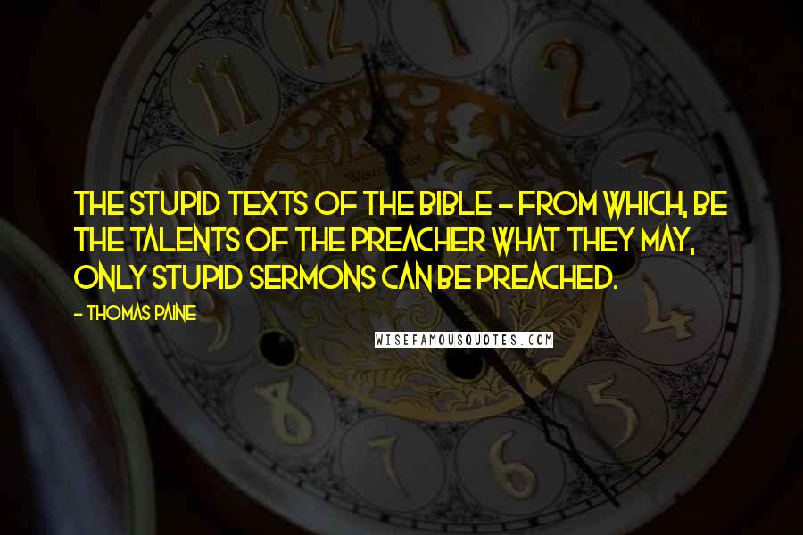 Thomas Paine Quotes: The stupid texts of the Bible - from which, be the talents of the preacher what they may, only stupid sermons can be preached.