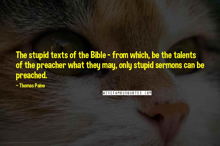 Thomas Paine Quotes: The stupid texts of the Bible - from which, be the talents of the preacher what they may, only stupid sermons can be preached.