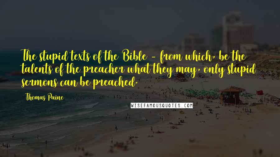 Thomas Paine Quotes: The stupid texts of the Bible - from which, be the talents of the preacher what they may, only stupid sermons can be preached.