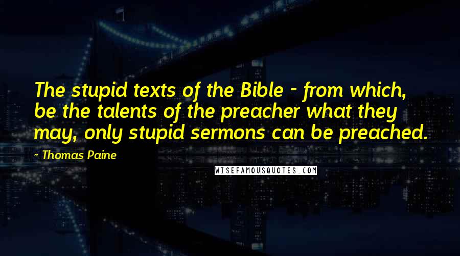 Thomas Paine Quotes: The stupid texts of the Bible - from which, be the talents of the preacher what they may, only stupid sermons can be preached.