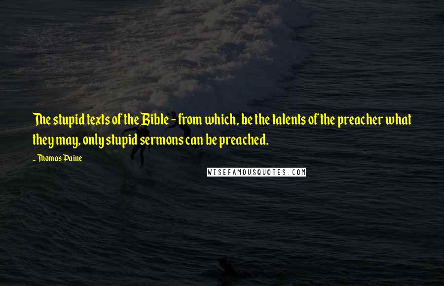 Thomas Paine Quotes: The stupid texts of the Bible - from which, be the talents of the preacher what they may, only stupid sermons can be preached.