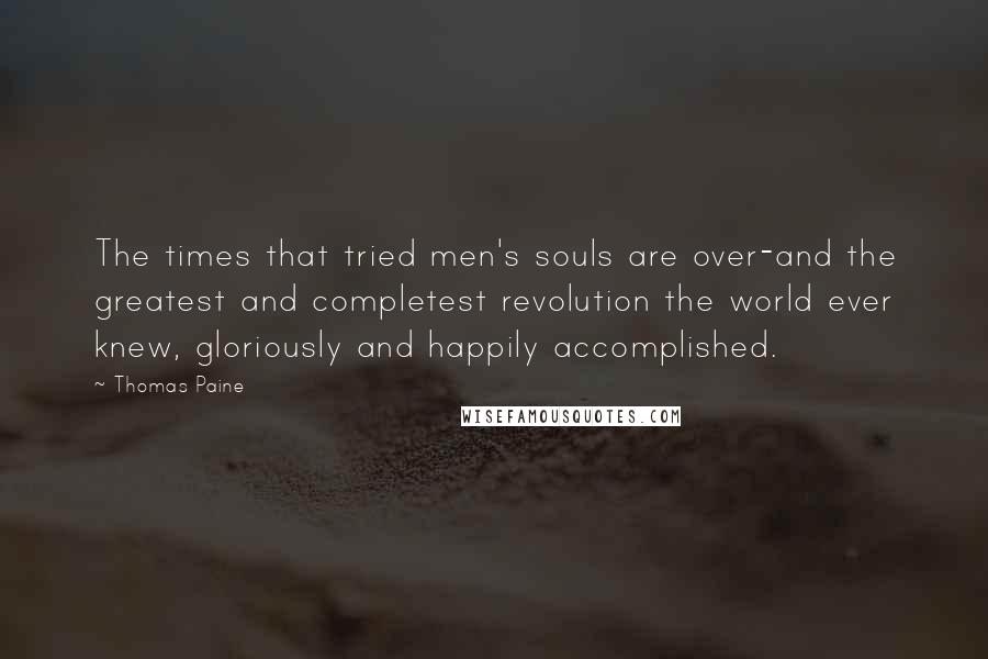 Thomas Paine Quotes: The times that tried men's souls are over-and the greatest and completest revolution the world ever knew, gloriously and happily accomplished.