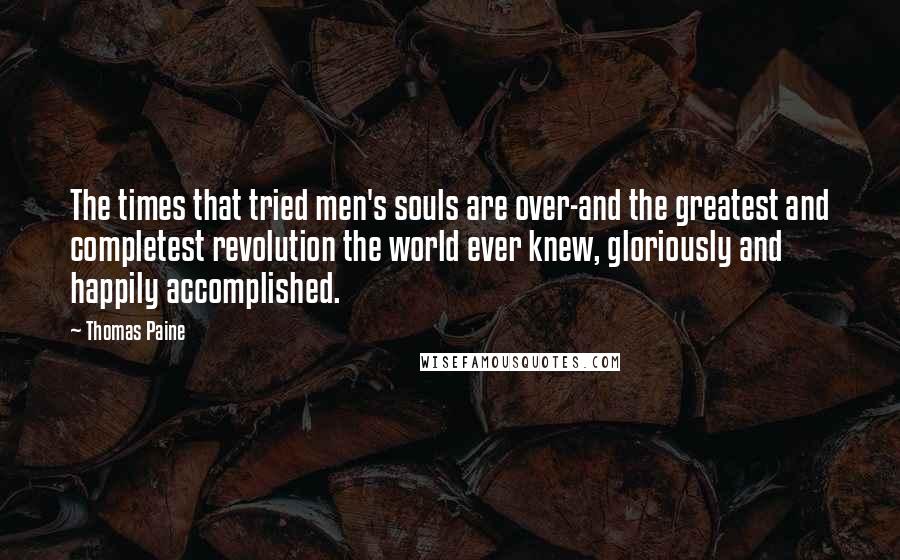 Thomas Paine Quotes: The times that tried men's souls are over-and the greatest and completest revolution the world ever knew, gloriously and happily accomplished.