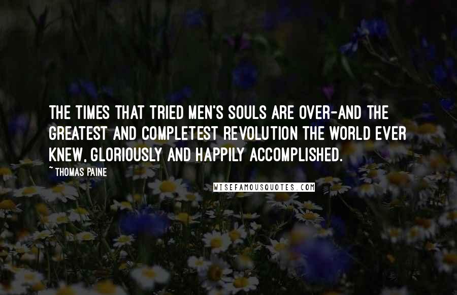 Thomas Paine Quotes: The times that tried men's souls are over-and the greatest and completest revolution the world ever knew, gloriously and happily accomplished.