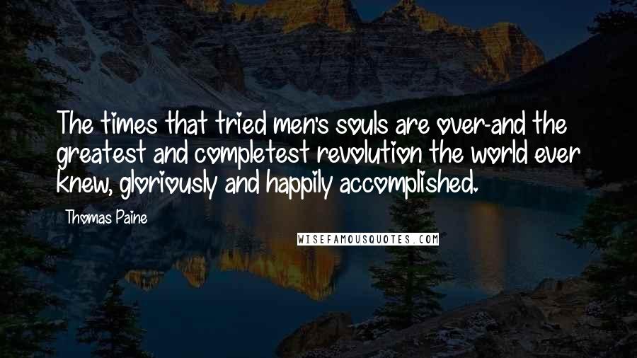 Thomas Paine Quotes: The times that tried men's souls are over-and the greatest and completest revolution the world ever knew, gloriously and happily accomplished.