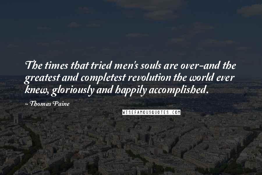 Thomas Paine Quotes: The times that tried men's souls are over-and the greatest and completest revolution the world ever knew, gloriously and happily accomplished.