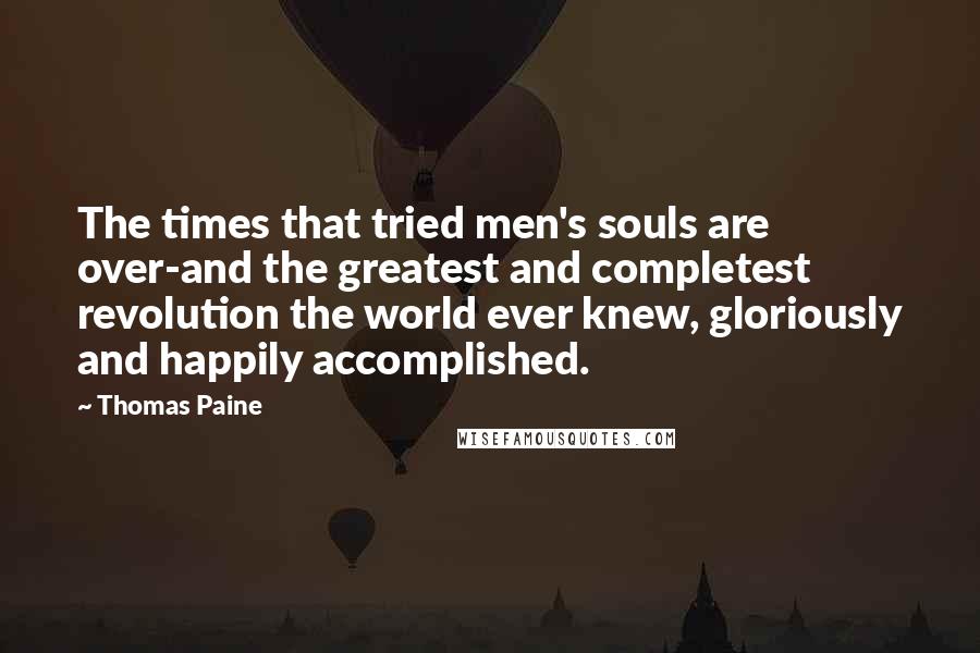 Thomas Paine Quotes: The times that tried men's souls are over-and the greatest and completest revolution the world ever knew, gloriously and happily accomplished.