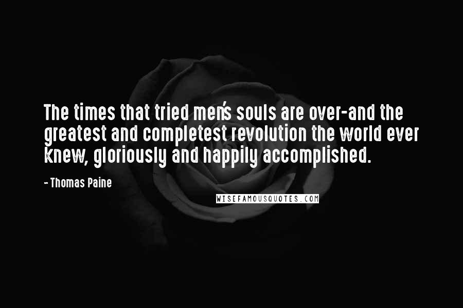 Thomas Paine Quotes: The times that tried men's souls are over-and the greatest and completest revolution the world ever knew, gloriously and happily accomplished.