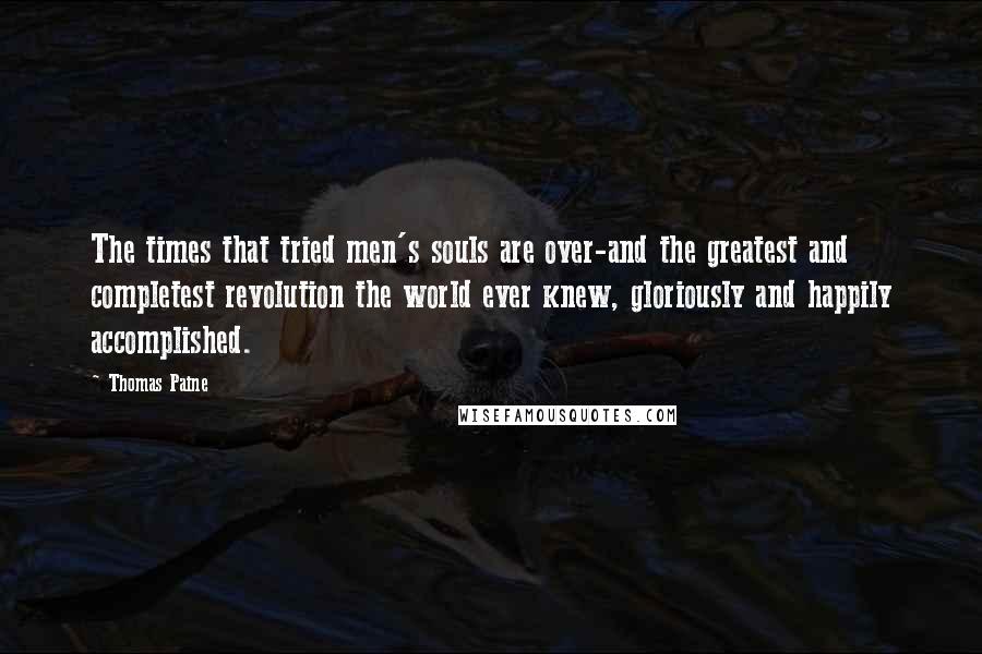 Thomas Paine Quotes: The times that tried men's souls are over-and the greatest and completest revolution the world ever knew, gloriously and happily accomplished.