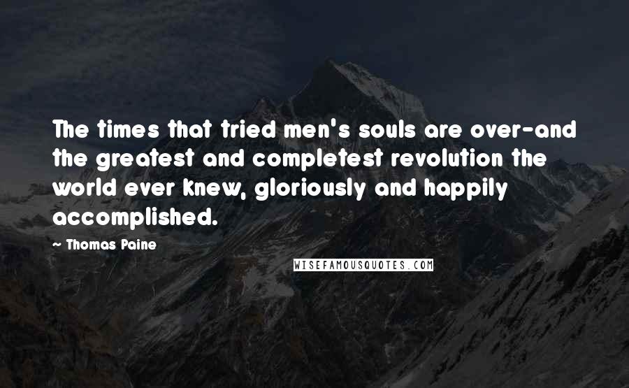 Thomas Paine Quotes: The times that tried men's souls are over-and the greatest and completest revolution the world ever knew, gloriously and happily accomplished.