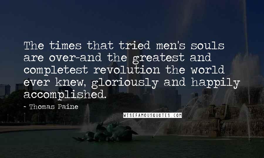 Thomas Paine Quotes: The times that tried men's souls are over-and the greatest and completest revolution the world ever knew, gloriously and happily accomplished.