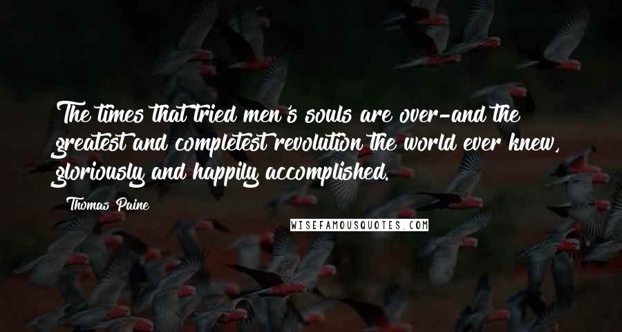 Thomas Paine Quotes: The times that tried men's souls are over-and the greatest and completest revolution the world ever knew, gloriously and happily accomplished.