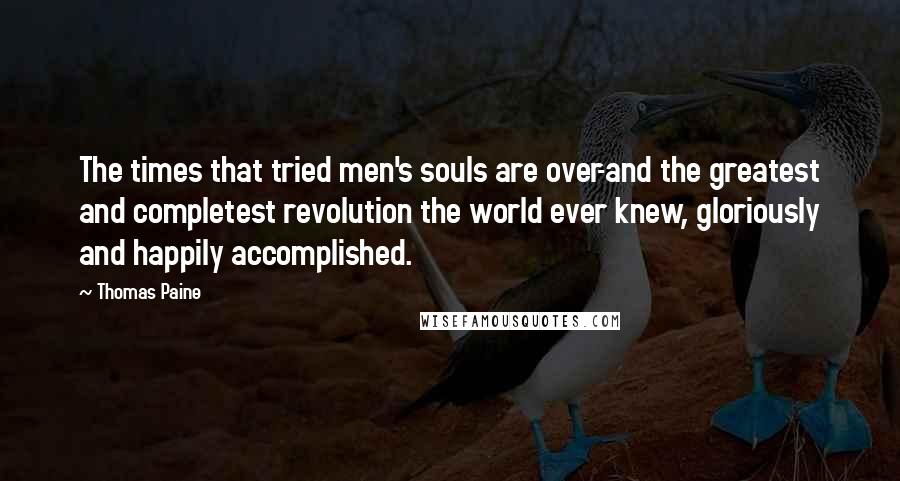 Thomas Paine Quotes: The times that tried men's souls are over-and the greatest and completest revolution the world ever knew, gloriously and happily accomplished.