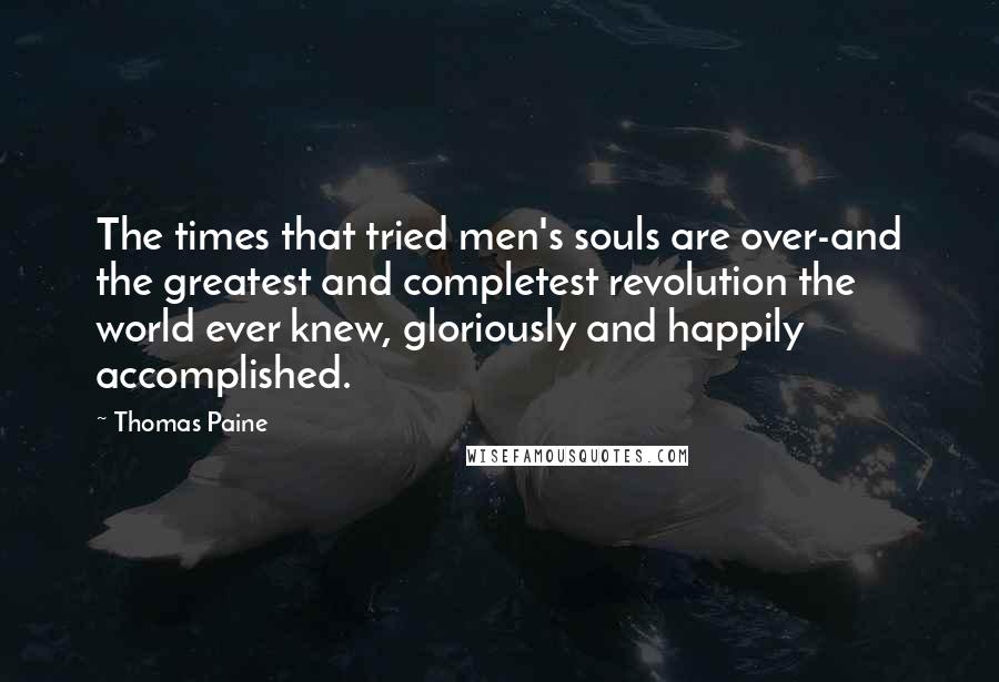 Thomas Paine Quotes: The times that tried men's souls are over-and the greatest and completest revolution the world ever knew, gloriously and happily accomplished.