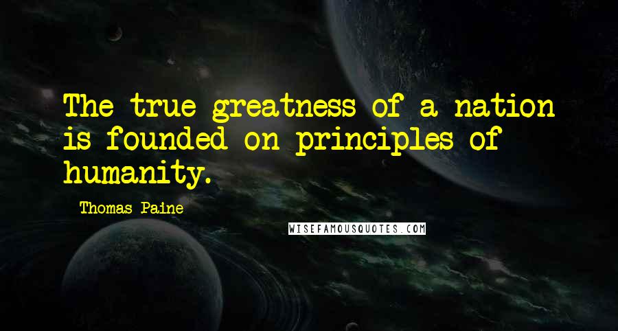 Thomas Paine Quotes: The true greatness of a nation is founded on principles of humanity.