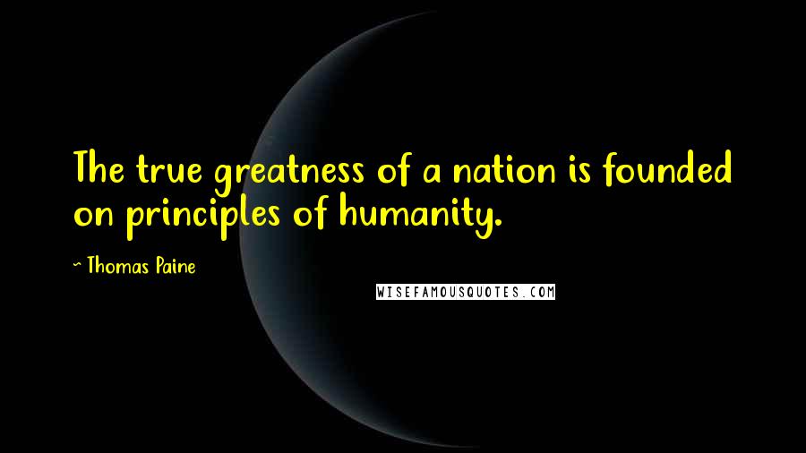 Thomas Paine Quotes: The true greatness of a nation is founded on principles of humanity.