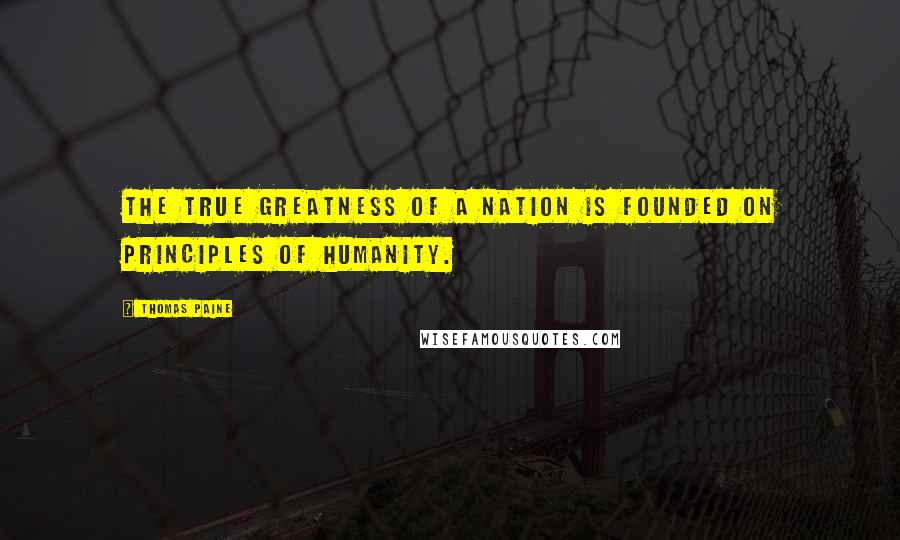 Thomas Paine Quotes: The true greatness of a nation is founded on principles of humanity.