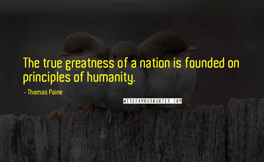 Thomas Paine Quotes: The true greatness of a nation is founded on principles of humanity.