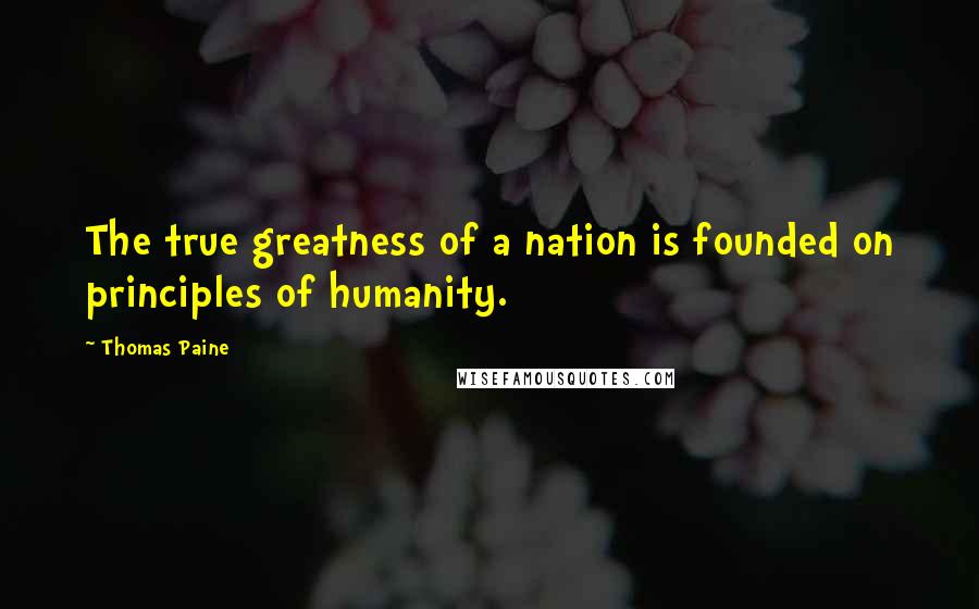 Thomas Paine Quotes: The true greatness of a nation is founded on principles of humanity.