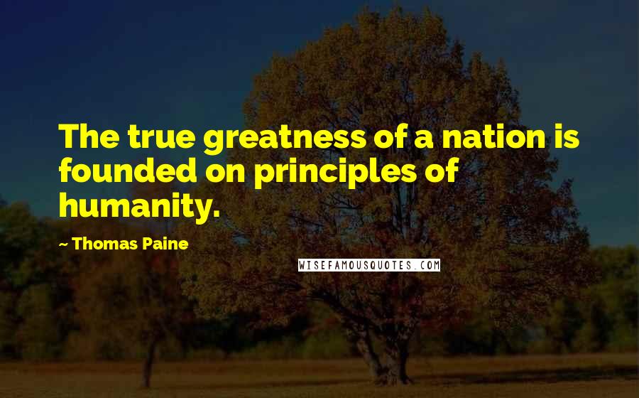 Thomas Paine Quotes: The true greatness of a nation is founded on principles of humanity.